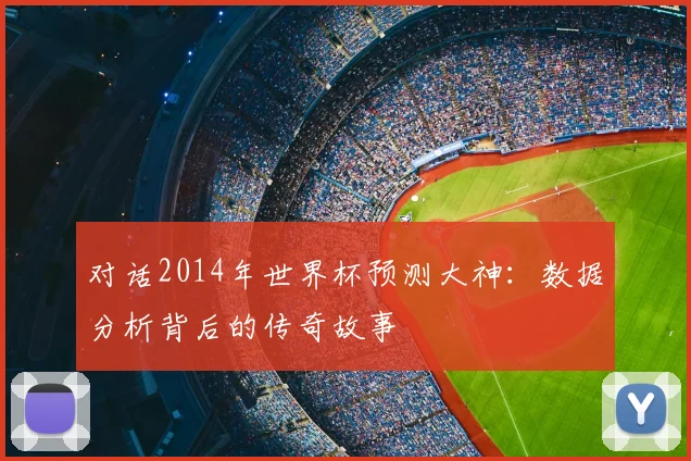 对话2014年世界杯预测大神：数据分析背后的传奇故事